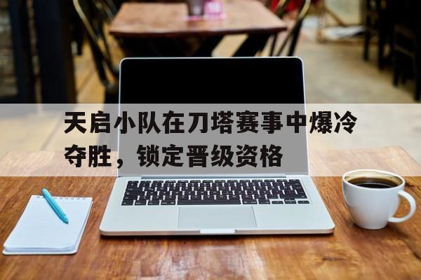 天启小队在刀塔赛事中爆冷夺胜，锁定晋级资格的简单介绍