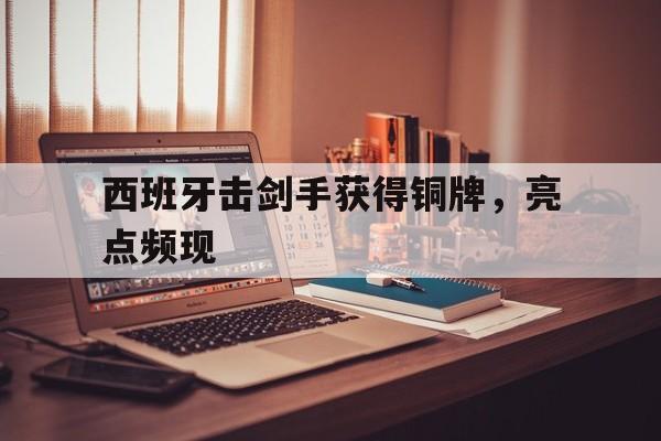 爱游戏官网-西班牙击剑手获得铜牌，亮点频现的简单介绍